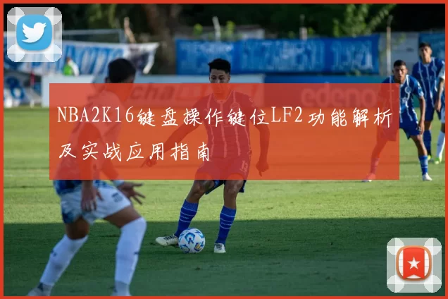 NBA2K16键盘操作键位LF2功能解析及实战应用指南