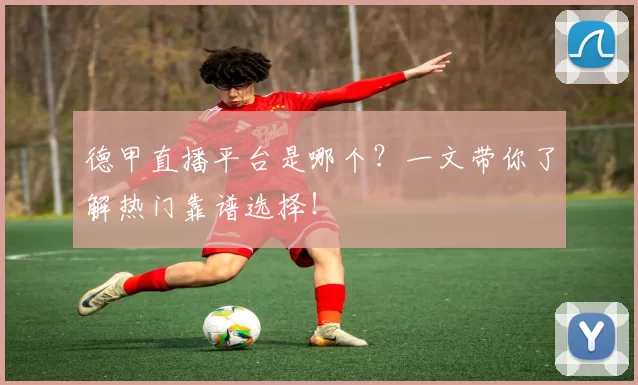 德甲直播平台是哪个?一文带你了解热门靠谱选择!
