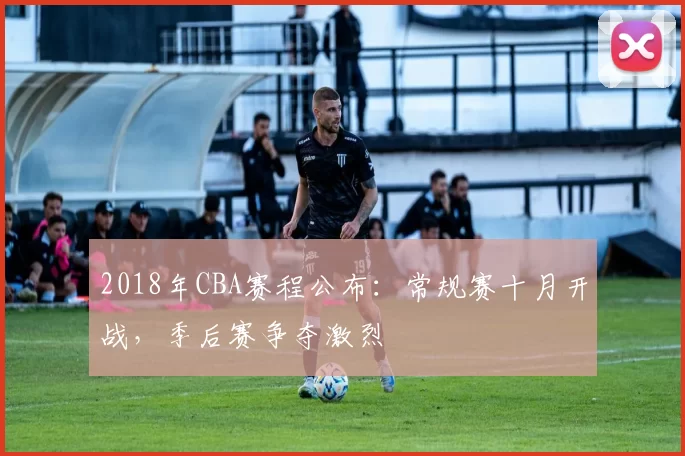 2018年CBA赛程公布：常规赛十月开战，季后赛争夺激烈