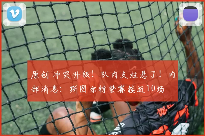 原创 冲突升级！队内支柱悬了！内部消息：斯图尔特禁赛接近10场