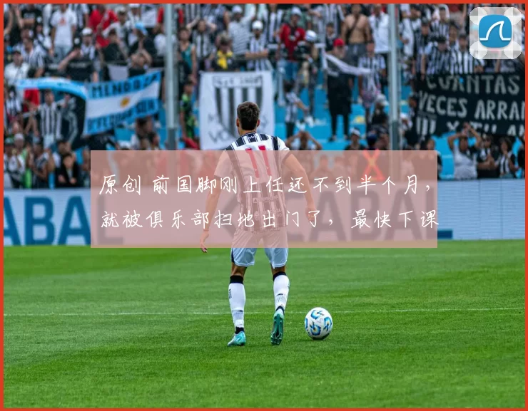 原创 前国脚刚上任还不到半个月,就被俱乐部扫地出门了,最快下课主帅