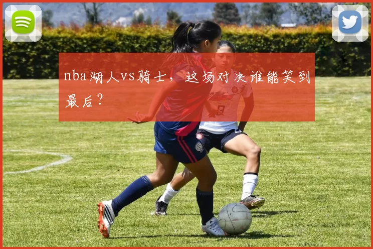 nba湖人vs骑士，这场对决谁能笑到最后？