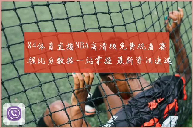 84体育直播NBA高清线免费观看 赛程比分数据一站掌握 最新资讯速递