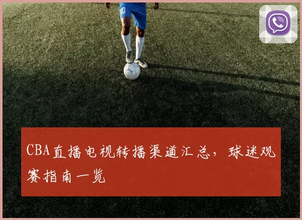 CBA直播电视转播渠道汇总，球迷观赛指南一览