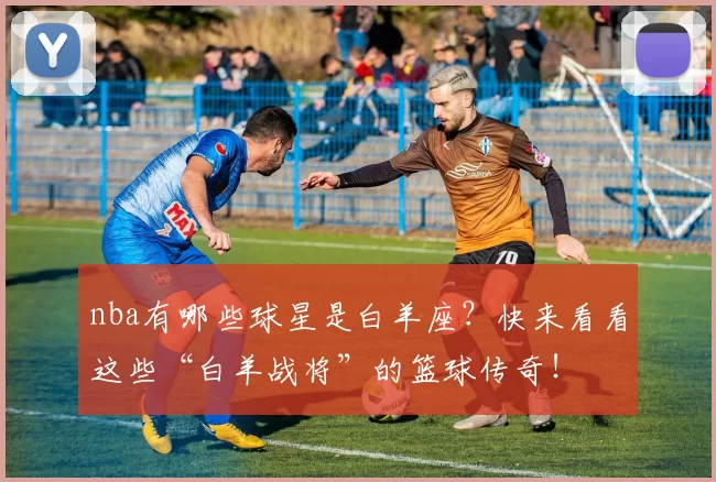 nba有哪些球星是白羊座?快来看看这些“白羊战将”的篮球传奇!