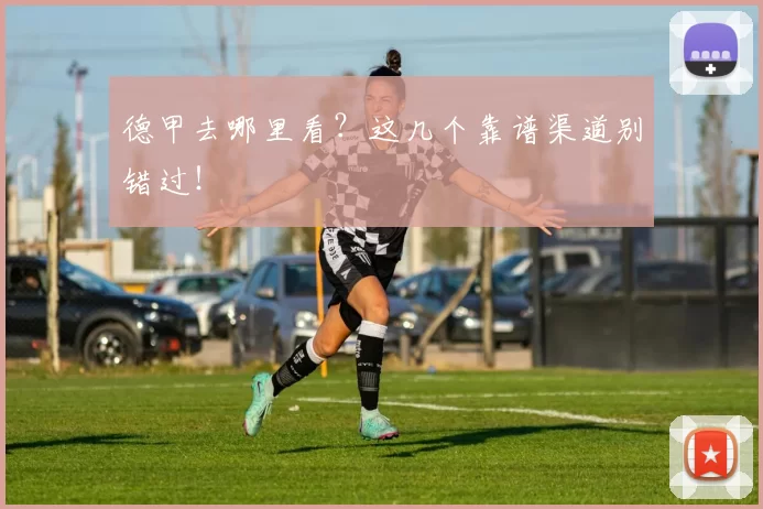 德甲去哪里看?这几个靠谱渠道别错过!