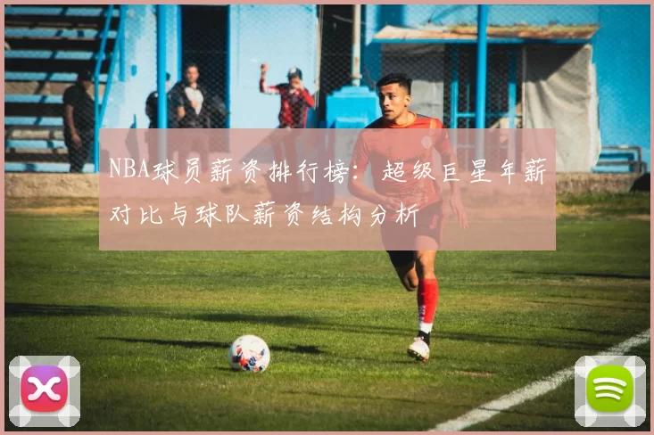NBA球员薪资排行榜：超级巨星年薪对比与球队薪资结构分析
