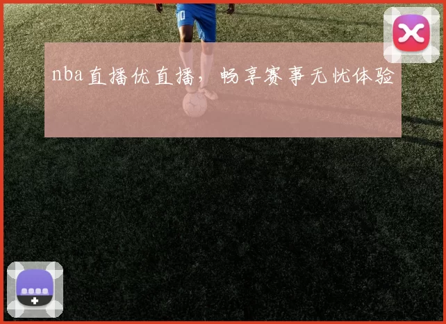 nba直播优直播，畅享赛事无忧体验