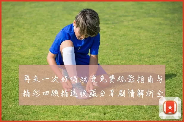 再来一次好吗动漫免费观影指南与精彩回顾精选收藏分享剧情解析全