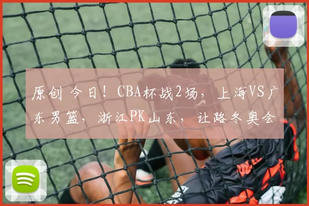 原创 今日！CBA杯战2场，上海VS广东男篮，浙江PK山东，让路冬奥会+国乒，央视这样直播