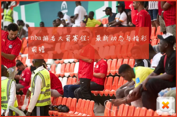 nba排名火箭赛程：最新动态与精彩前瞻