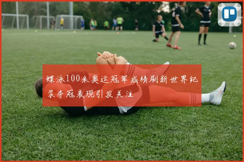 蝶泳100米奥运冠军成绩刷新世界纪录夺冠表现引发关注