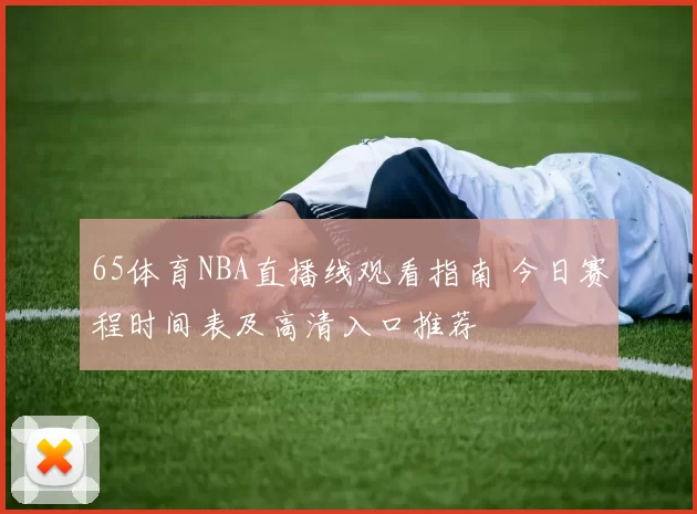 65体育NBA直播线观看指南 今日赛程时间表及高清入口推荐