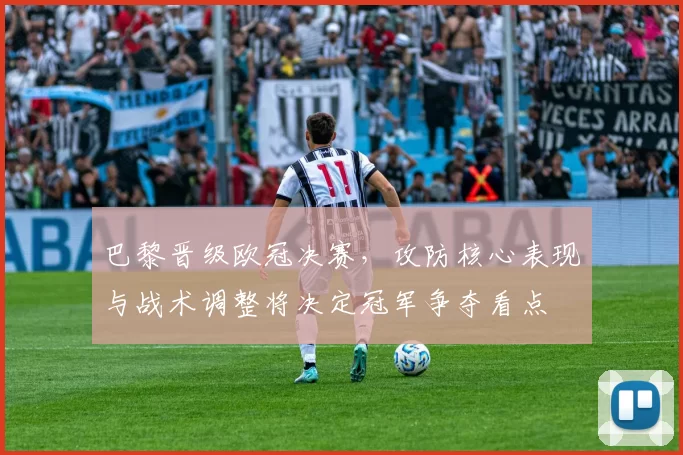 巴黎晋级欧冠决赛，攻防核心表现与战术调整将决定冠军争夺看点