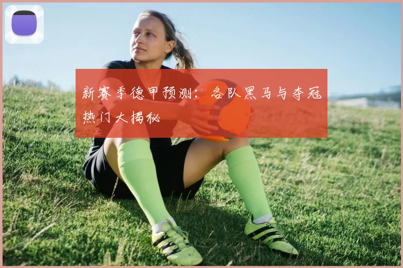 新赛季德甲预测：各队黑马与夺冠热门大揭秘