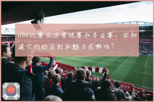 nba比赛分为常规赛和季后赛,你知道它们的区别和魅力在哪吗?