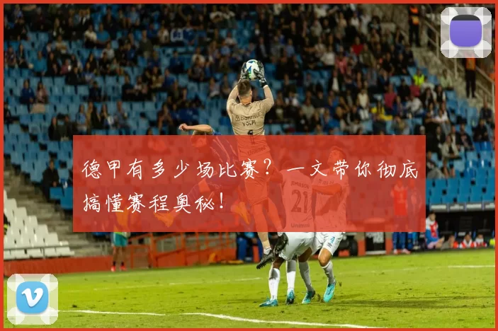 德甲有多少场比赛？一文带你彻底搞懂赛程奥秘！