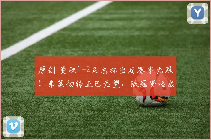 原创 曼联1-2足总杯出局赛季无冠！弗莱彻转正已无望，欧冠资格成唯一希望