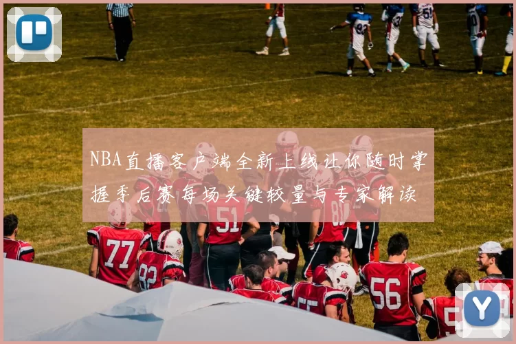 NBA直播客户端全新上线让你随时掌握季后赛每场关键较量与专家解读