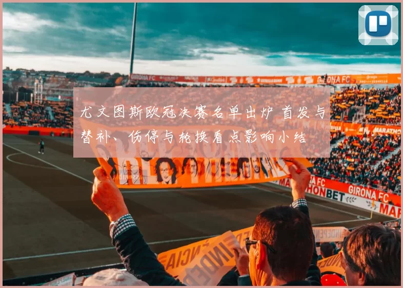 尤文图斯欧冠决赛名单出炉 首发与替补、伤停与轮换看点影响小结