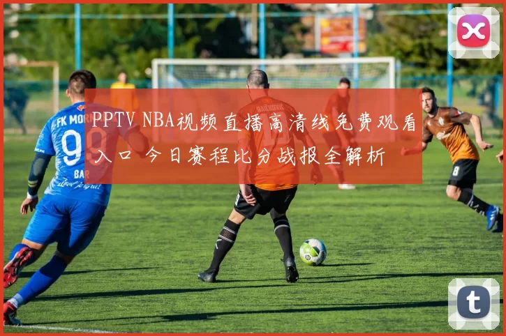 PPTV NBA视频直播高清线免费观看入口 今日赛程比分战报全解析