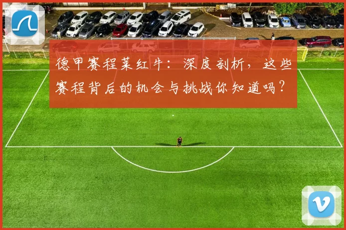 德甲赛程莱红牛:深度剖析,这些赛程背后的机会与挑战你知道吗?