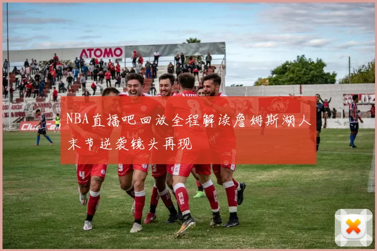 NBA直播吧回放全程解读詹姆斯湖人末节逆袭镜头再现