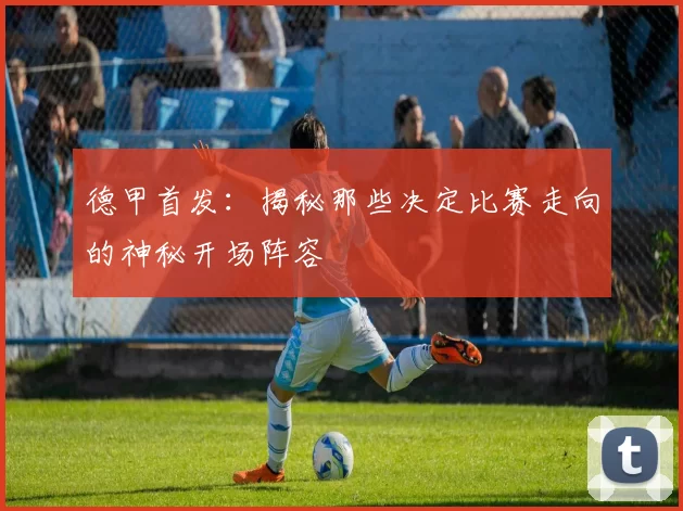 德甲首发:揭秘那些决定比赛走向的神秘开场阵容