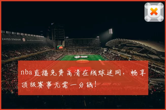 nba直播免费高清在线球迷网，畅享顶级赛事无需一分钱！