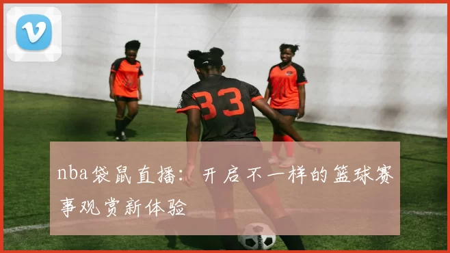 nba袋鼠直播:开启不一样的篮球赛事观赏新体验