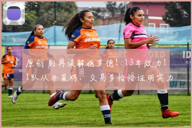 原创 别再误解施罗德！13年效力11队从非菜鸡，交易多恰恰证明实力与价值