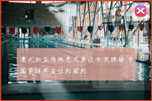 澳大利亚领跑悉尼奥运会奖牌榜 中国紧随其后位列前列