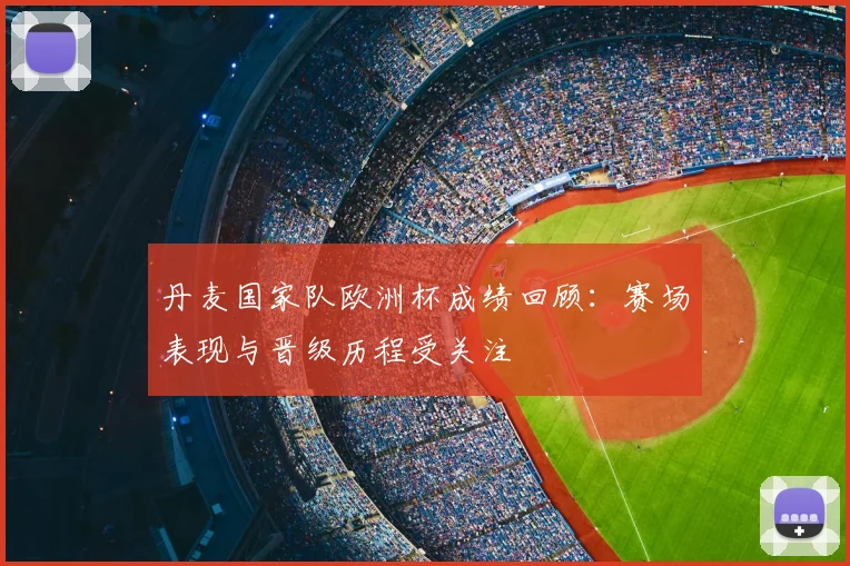 丹麦国家队欧洲杯成绩回顾:赛场表现与晋级历程受关注