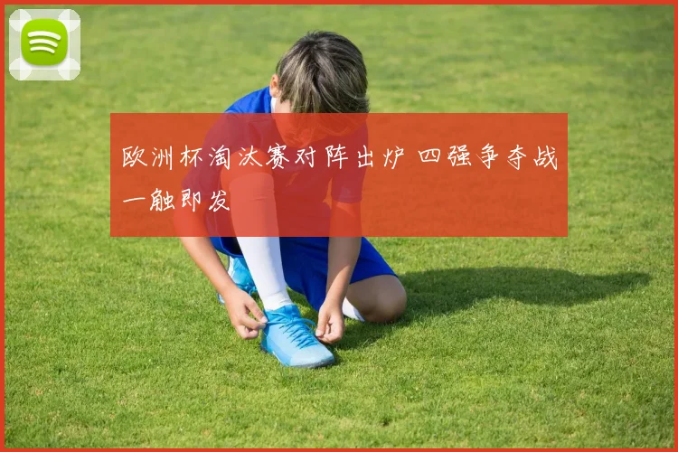 欧洲杯淘汰赛对阵出炉 四强争夺战一触即发