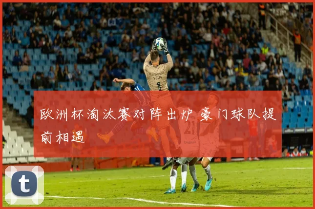 欧洲杯淘汰赛对阵出炉 豪门球队提前相遇