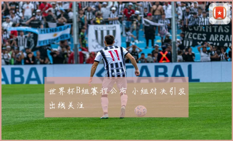 世界杯B组赛程公布 小组对决引发出线关注