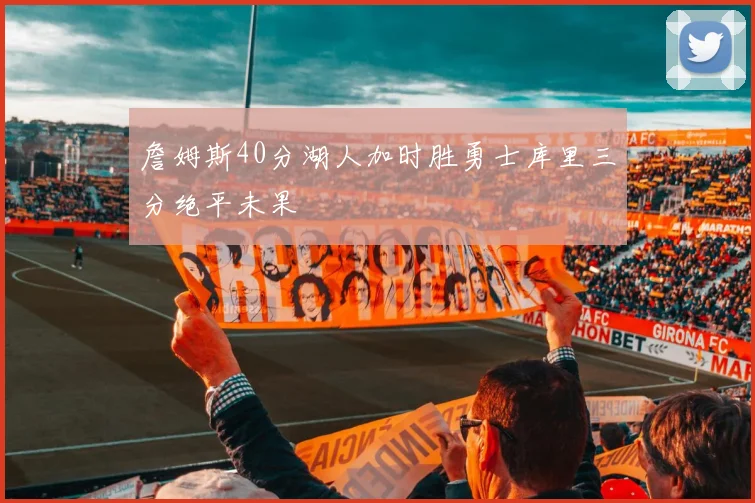 詹姆斯40分湖人加时胜勇士库里三分绝平未果