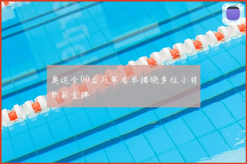 奥运会00后冠军名单揭晓多位小将斩获金牌