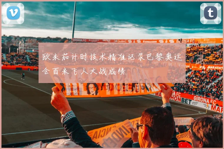 欧米茄计时技术精准记录巴黎奥运会百米飞人大战成绩