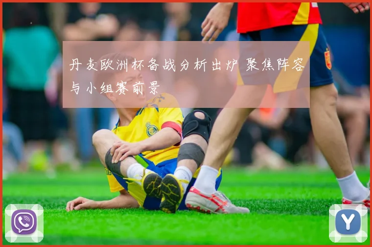 丹麦欧洲杯备战分析出炉 聚焦阵容与小组赛前景