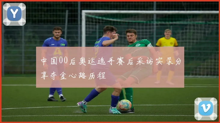 中国00后奥运选手赛后采访实录分享夺金心路历程