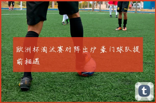 欧洲杯淘汰赛对阵出炉 豪门球队提前相遇