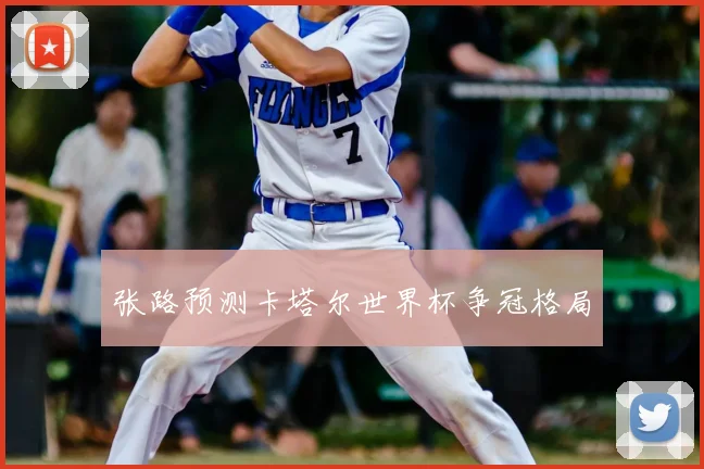 张路预测卡塔尔世界杯争冠格局