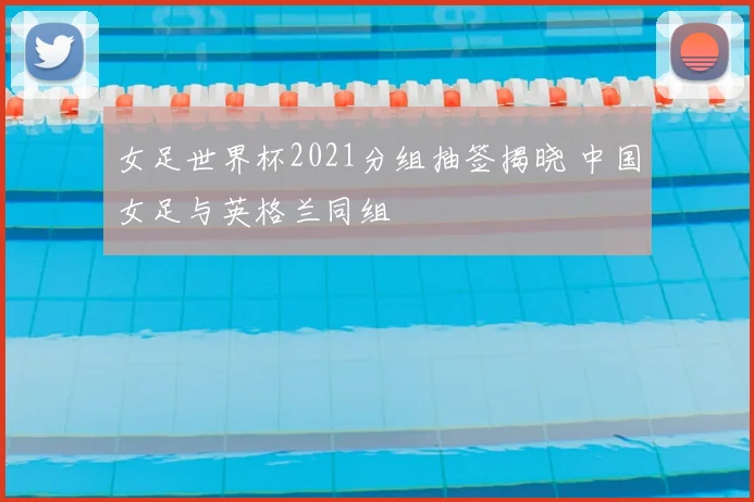 女足世界杯2021分组抽签揭晓 中国女足与英格兰同组