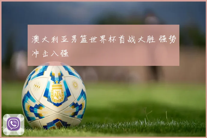 澳大利亚男篮世界杯首战大胜 强势冲击八强